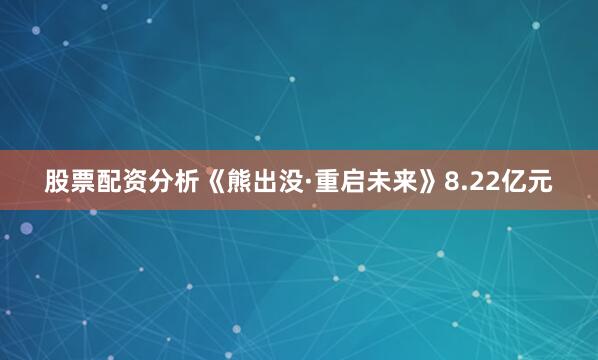 股票配资分析《熊出没·重启未来》8.22亿元