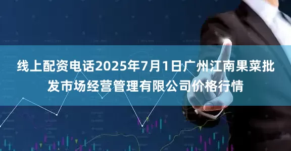 线上配资电话2025年7月1日广州江南果菜批发市场经营管理有限公司价格行情