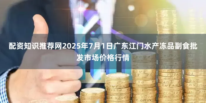 配资知识推荐网2025年7月1日广东江门水产冻品副食批发市场价格行情