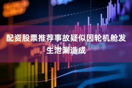 配资股票推荐事故疑似因轮机舱发生泄漏造成