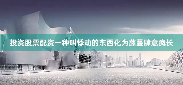 投资股票配资一种叫悸动的东西化为藤蔓肆意疯长