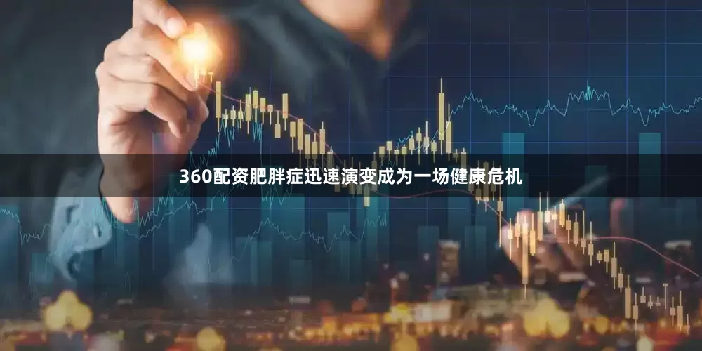360配资肥胖症迅速演变成为一场健康危机