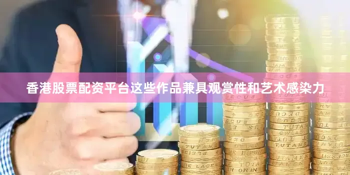 香港股票配资平台这些作品兼具观赏性和艺术感染力