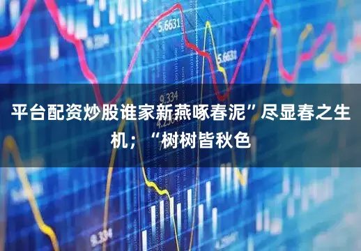 平台配资炒股谁家新燕啄春泥”尽显春之生机；“树树皆秋色