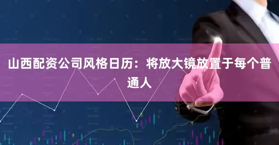 山西配资公司风格日历：将放大镜放置于每个普通人