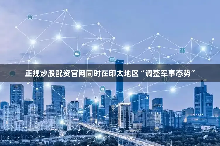 正规炒股配资官网同时在印太地区“调整军事态势”