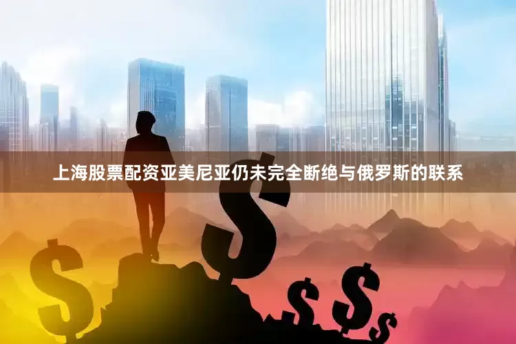 上海股票配资亚美尼亚仍未完全断绝与俄罗斯的联系