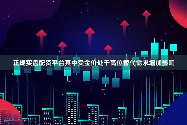 正规实盘配资平台其中受金价处于高位替代需求增加影响