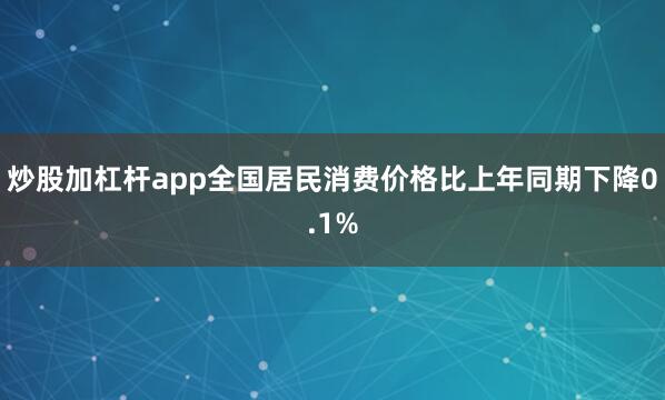 炒股加杠杆app全国居民消费价格比上年同期下降0.1%