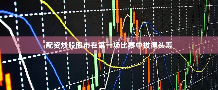 配资炒股股市在第一场比赛中拔得头筹