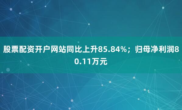 股票配资开户网站同比上升85.84%；归母净利润80.11万元