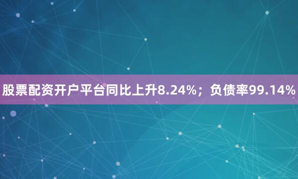 股票配资开户平台同比上升8.24%；负债率99.14%