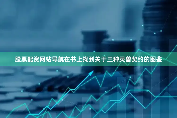 股票配资网站导航在书上找到关于三种灵兽契约的图鉴