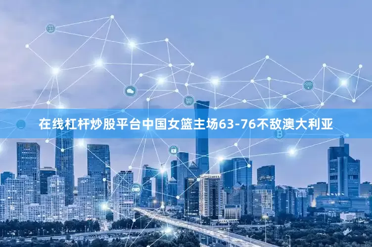 在线杠杆炒股平台中国女篮主场63-76不敌澳大利亚