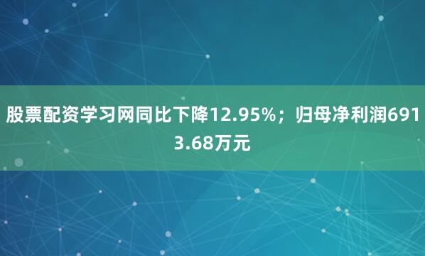 股票配资学习网同比下降12.95%；归母净利润6913.68万元