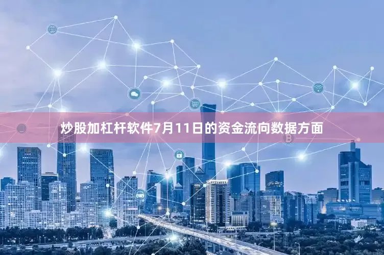 炒股加杠杆软件7月11日的资金流向数据方面