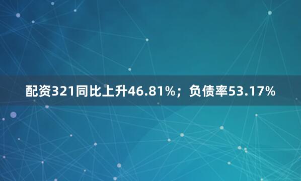配资321同比上升46.81%；负债率53.17%