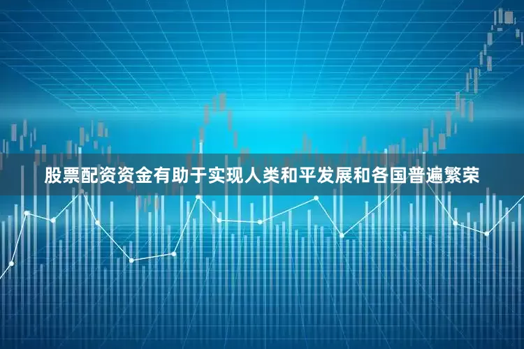 股票配资资金有助于实现人类和平发展和各国普遍繁荣
