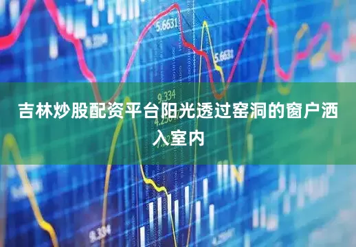 吉林炒股配资平台阳光透过窑洞的窗户洒入室内