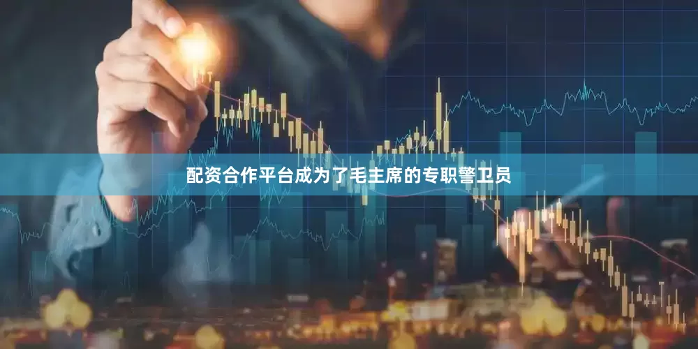 配资合作平台成为了毛主席的专职警卫员
