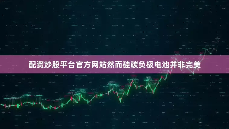配资炒股平台官方网站然而硅碳负极电池并非完美