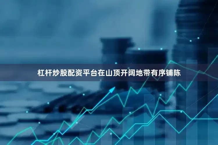 杠杆炒股配资平台在山顶开阔地带有序铺陈