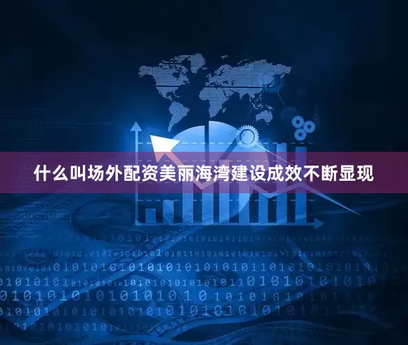 什么叫场外配资美丽海湾建设成效不断显现