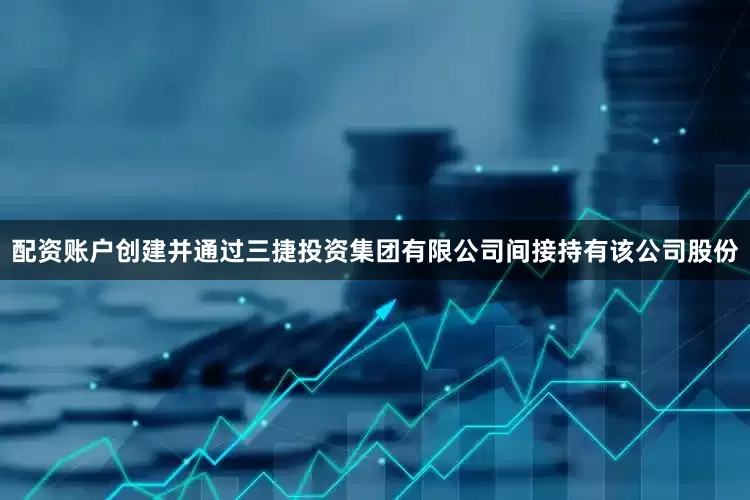 配资账户创建并通过三捷投资集团有限公司间接持有该公司股份
