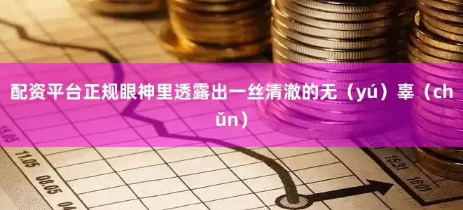 配资平台正规眼神里透露出一丝清澈的无（yú）辜（chǔn）