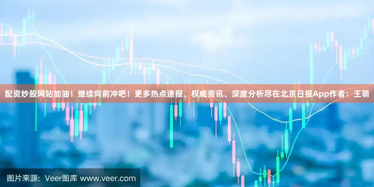 配资炒股网站加油！继续向前冲吧！更多热点速报、权威资讯、深度分析尽在北京日报App作者：王萌