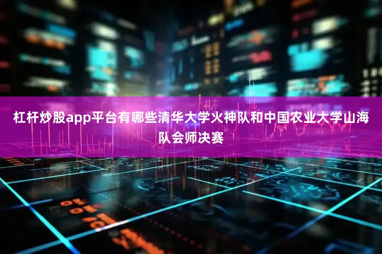 杠杆炒股app平台有哪些清华大学火神队和中国农业大学山海队会师决赛