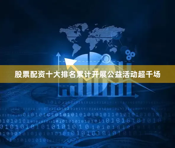 股票配资十大排名累计开展公益活动超千场