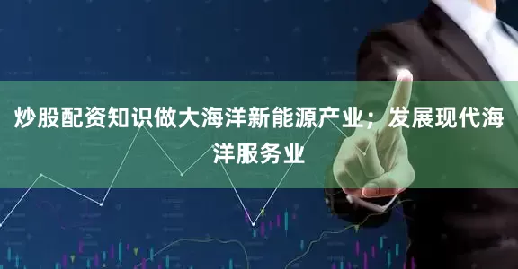 炒股配资知识做大海洋新能源产业；发展现代海洋服务业