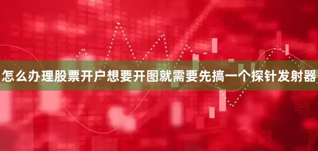 怎么办理股票开户想要开图就需要先搞一个探针发射器
