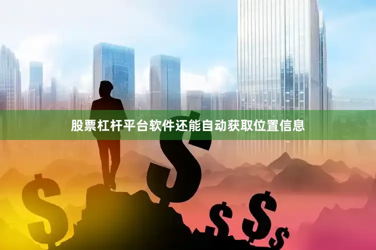 股票杠杆平台软件还能自动获取位置信息