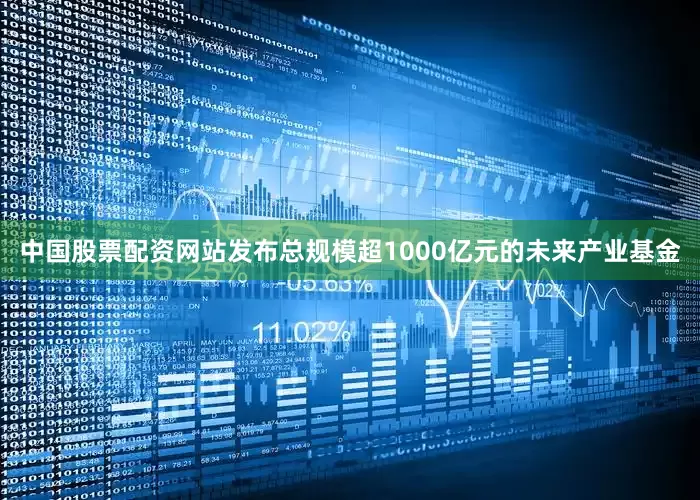 中国股票配资网站发布总规模超1000亿元的未来产业基金