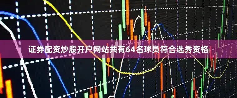 证券配资炒股开户网站共有64名球员符合选秀资格