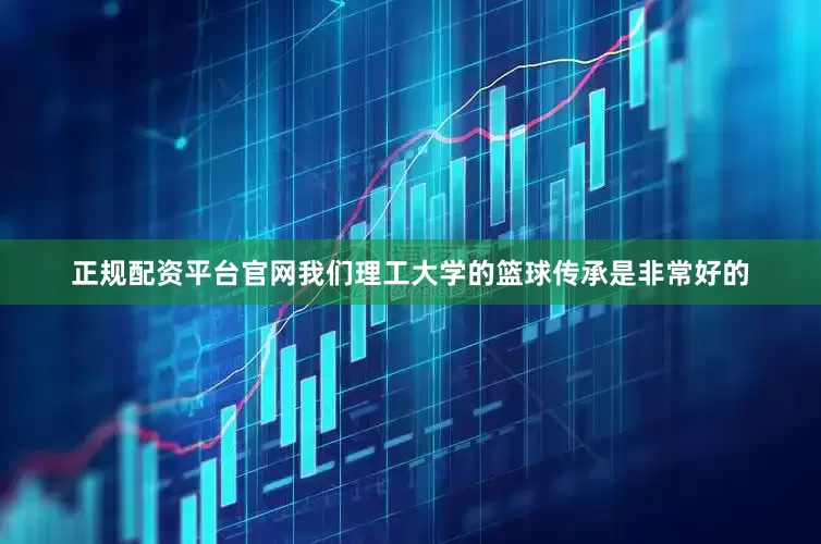 正规配资平台官网我们理工大学的篮球传承是非常好的