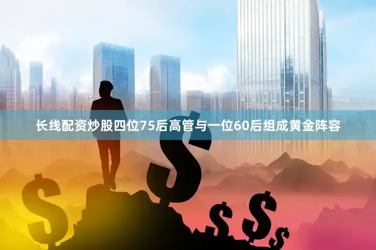 长线配资炒股四位75后高管与一位60后组成黄金阵容