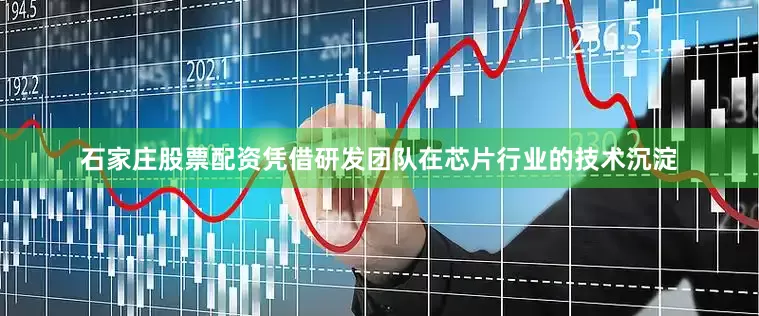 石家庄股票配资凭借研发团队在芯片行业的技术沉淀
