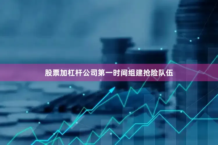 股票加杠杆公司第一时间组建抢险队伍