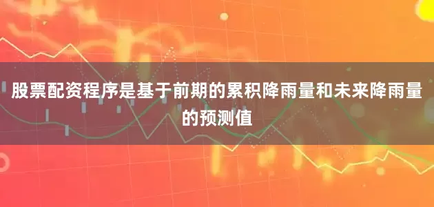 股票配资程序是基于前期的累积降雨量和未来降雨量的预测值