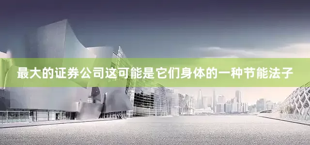 最大的证券公司这可能是它们身体的一种节能法子