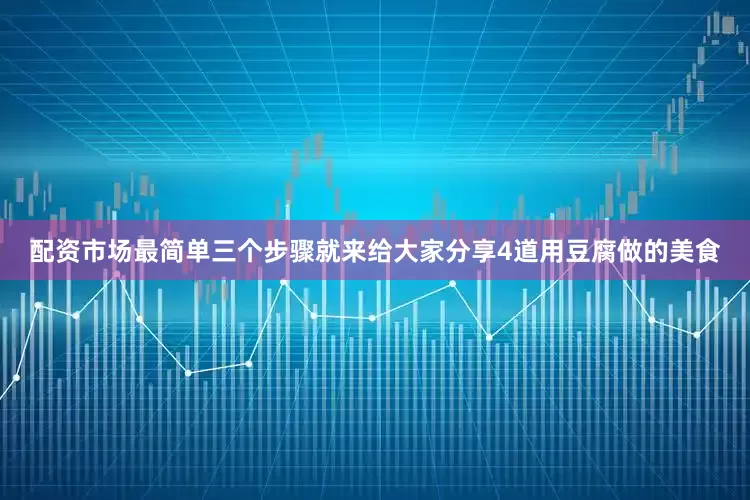 配资市场最简单三个步骤就来给大家分享4道用豆腐做的美食