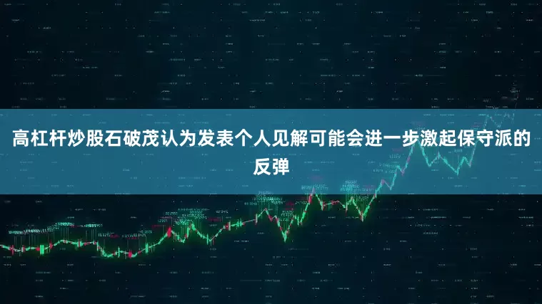 高杠杆炒股石破茂认为发表个人见解可能会进一步激起保守派的反弹