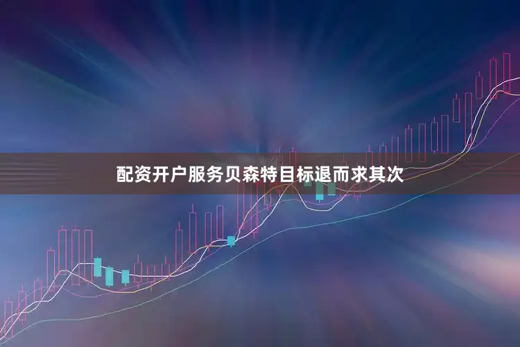 配资开户服务贝森特目标退而求其次