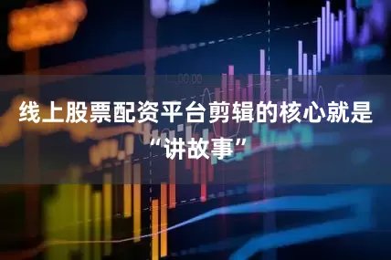 线上股票配资平台剪辑的核心就是“讲故事”