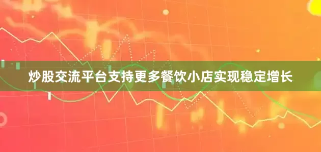 炒股交流平台支持更多餐饮小店实现稳定增长