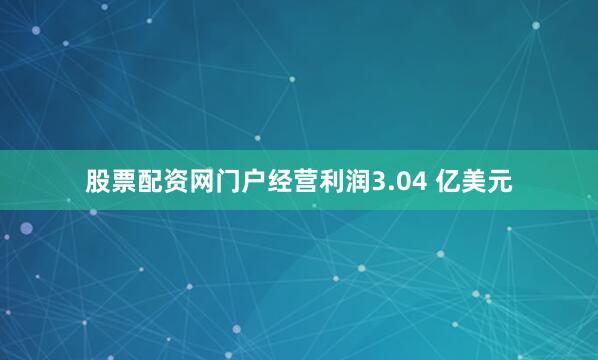股票配资网门户经营利润3.04 亿美元