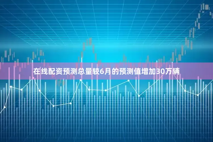 在线配资预测总量较6月的预测值增加30万辆